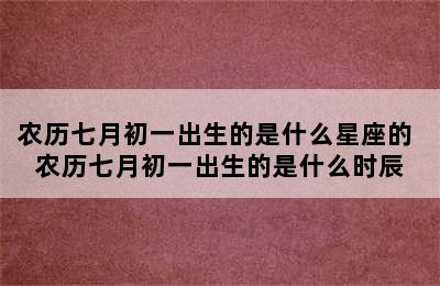 农历七月初一出生的是什么星座的 农历七月初一出生的是什么时辰